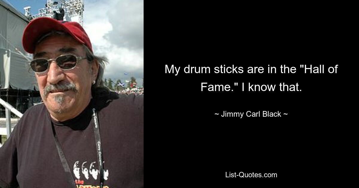 My drum sticks are in the "Hall of Fame." I know that. — © Jimmy Carl Black