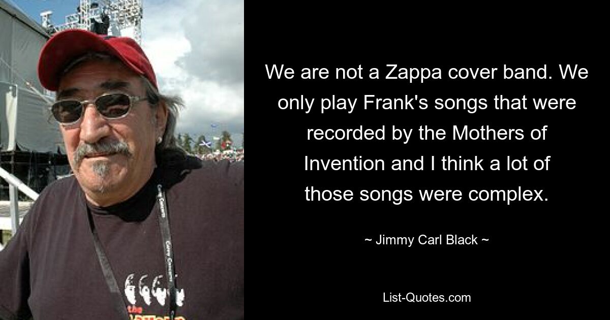 We are not a Zappa cover band. We only play Frank's songs that were recorded by the Mothers of Invention and I think a lot of those songs were complex. — © Jimmy Carl Black