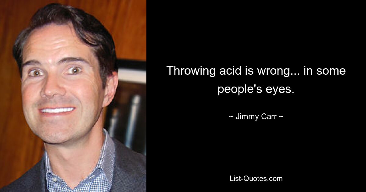 Throwing acid is wrong... in some people's eyes. — © Jimmy Carr