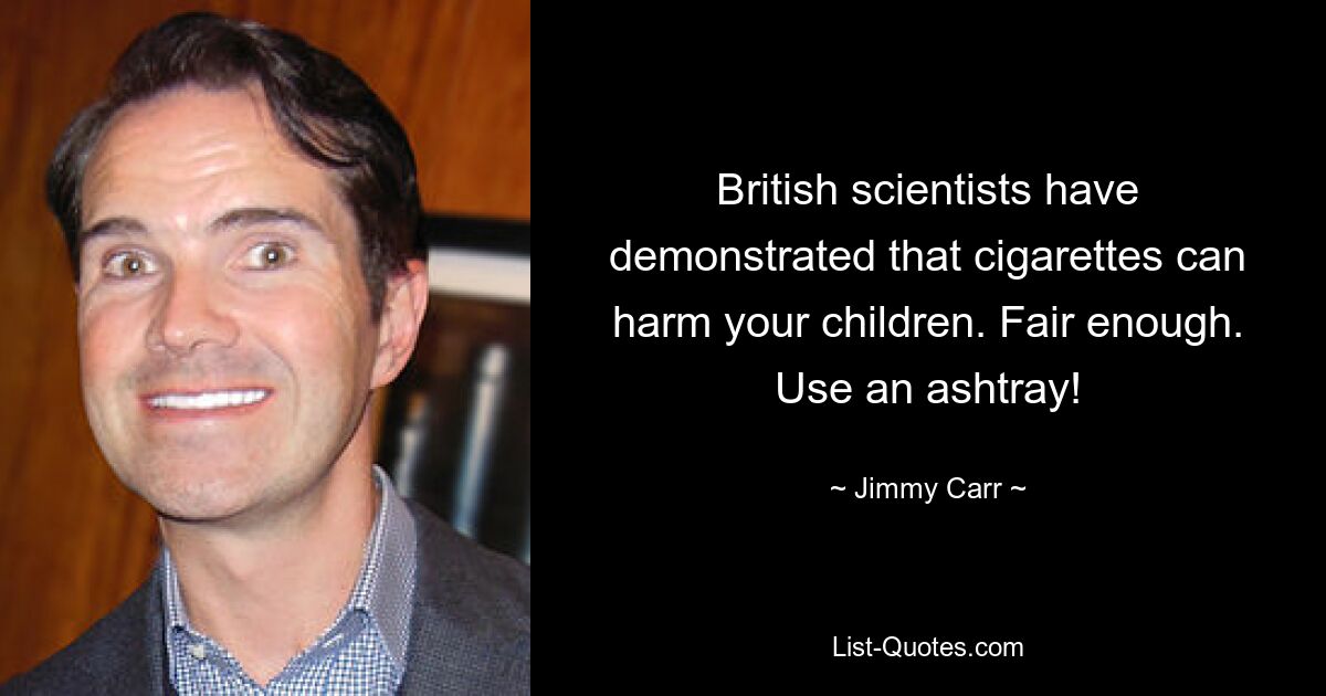 British scientists have demonstrated that cigarettes can harm your children. Fair enough. Use an ashtray! — © Jimmy Carr