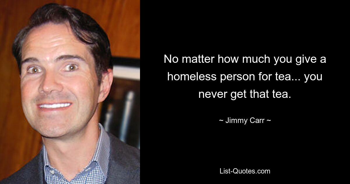 No matter how much you give a homeless person for tea... you never get that tea. — © Jimmy Carr