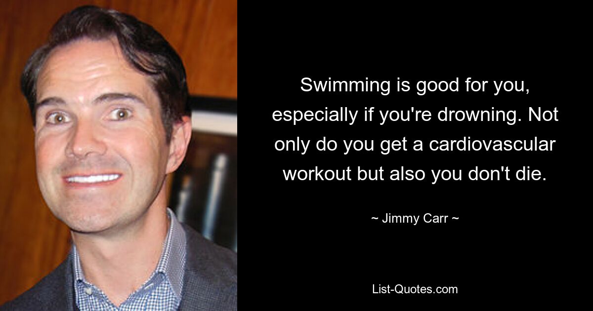 Swimming is good for you, especially if you're drowning. Not only do you get a cardiovascular workout but also you don't die. — © Jimmy Carr