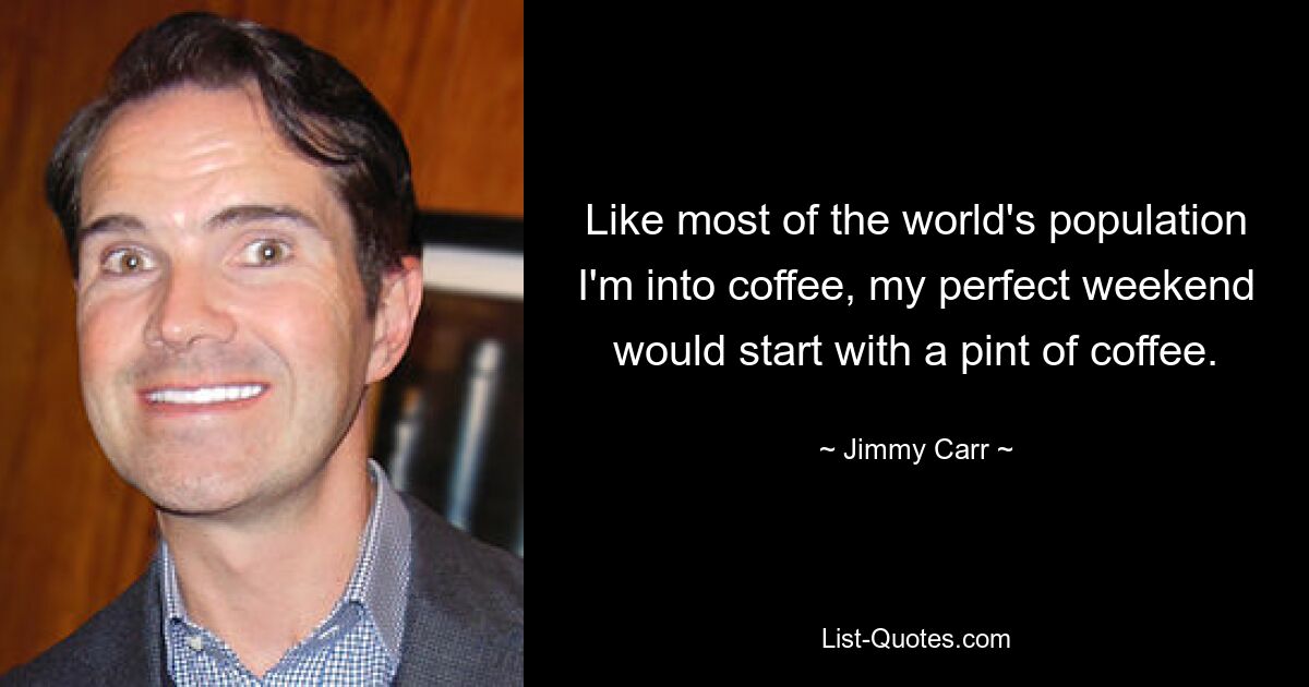 Like most of the world's population I'm into coffee, my perfect weekend would start with a pint of coffee. — © Jimmy Carr