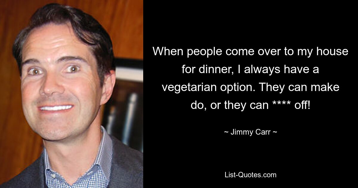 When people come over to my house for dinner, I always have a vegetarian option. They can make do, or they can **** off! — © Jimmy Carr