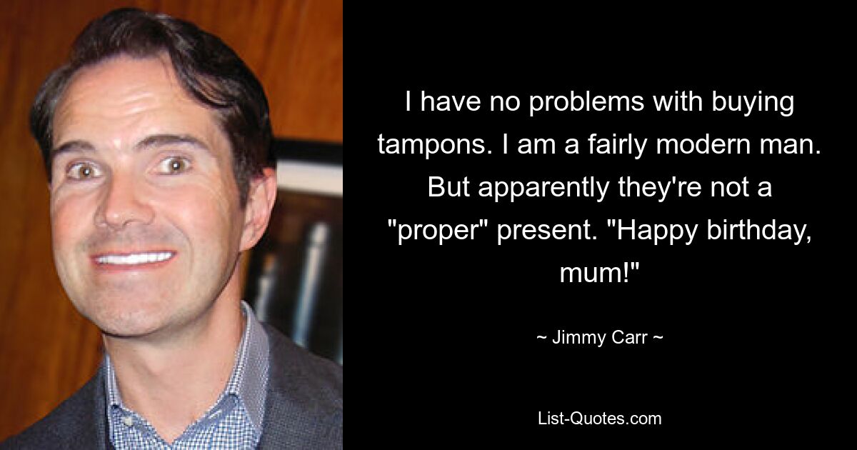 I have no problems with buying tampons. I am a fairly modern man. But apparently they're not a "proper" present. "Happy birthday, mum!" — © Jimmy Carr