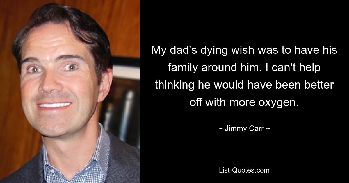 My dad's dying wish was to have his family around him. I can't help thinking he would have been better off with more oxygen. — © Jimmy Carr