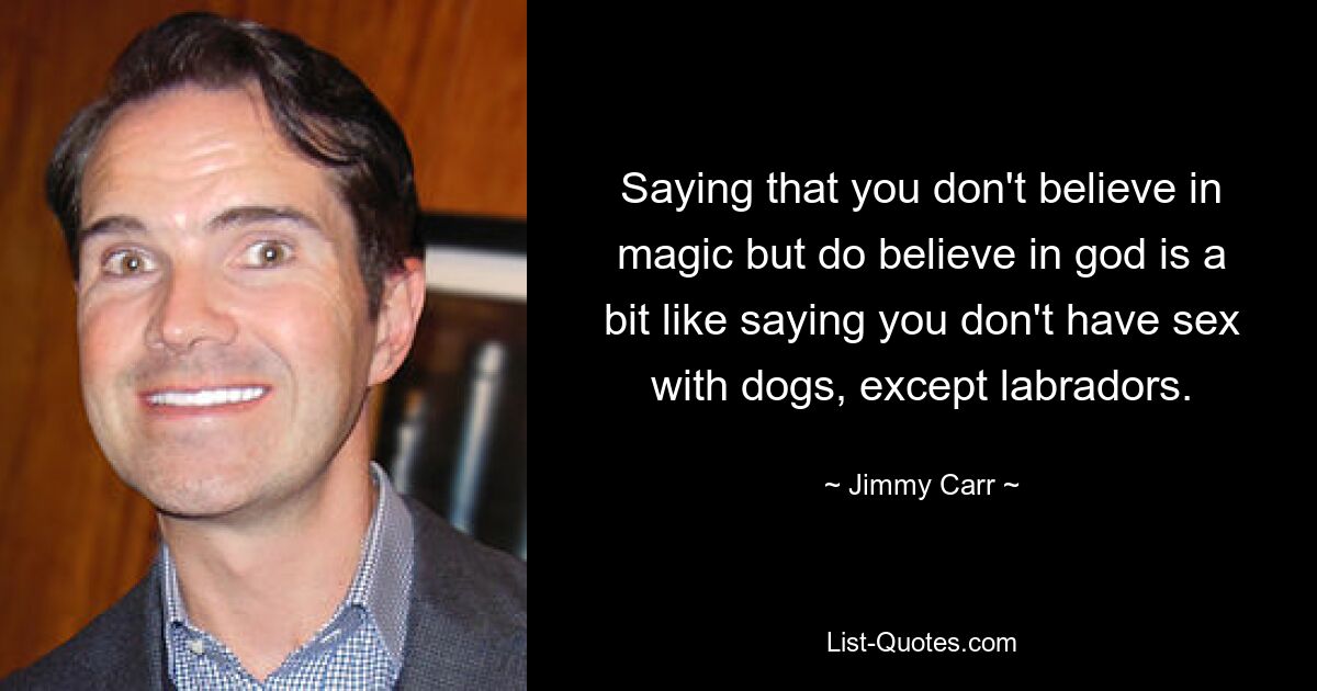 Saying that you don't believe in magic but do believe in god is a bit like saying you don't have sex with dogs, except labradors. — © Jimmy Carr