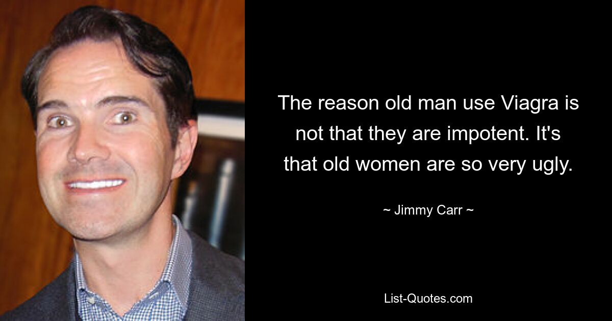 The reason old man use Viagra is not that they are impotent. It's that old women are so very ugly. — © Jimmy Carr