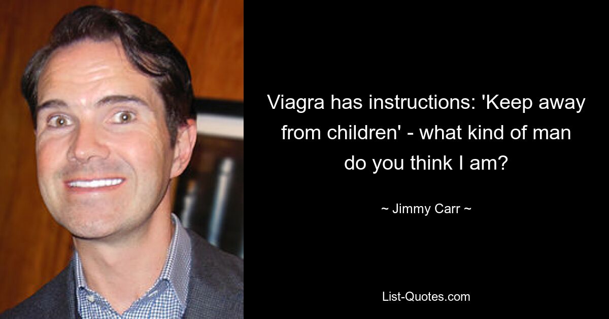 Viagra has instructions: 'Keep away from children' - what kind of man do you think I am? — © Jimmy Carr