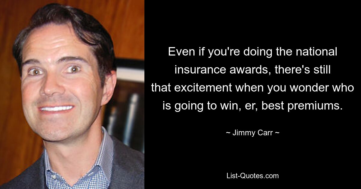 Even if you're doing the national insurance awards, there's still that excitement when you wonder who is going to win, er, best premiums. — © Jimmy Carr