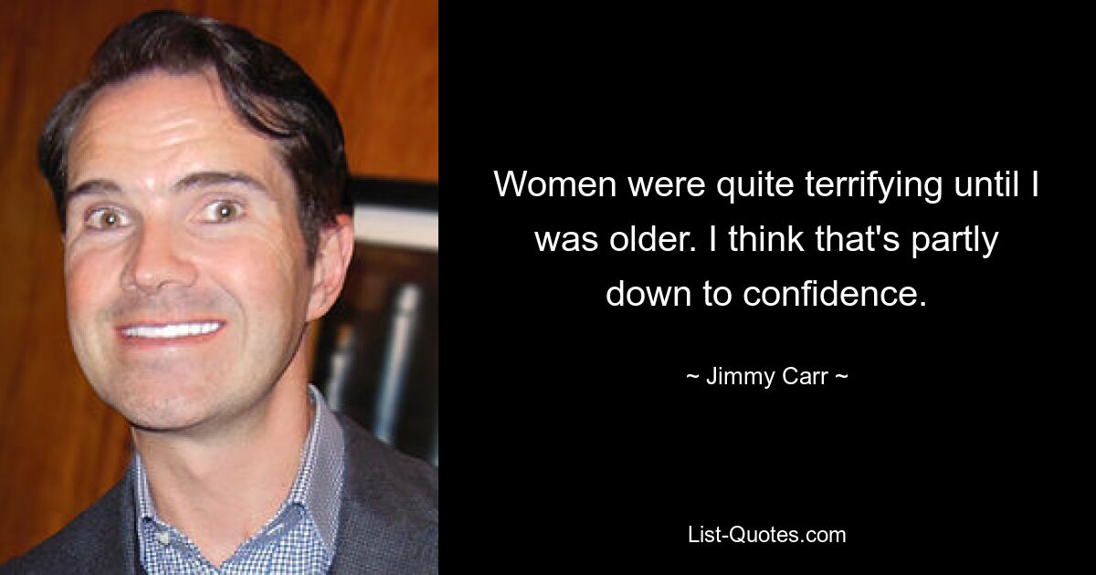 Women were quite terrifying until I was older. I think that's partly down to confidence. — © Jimmy Carr