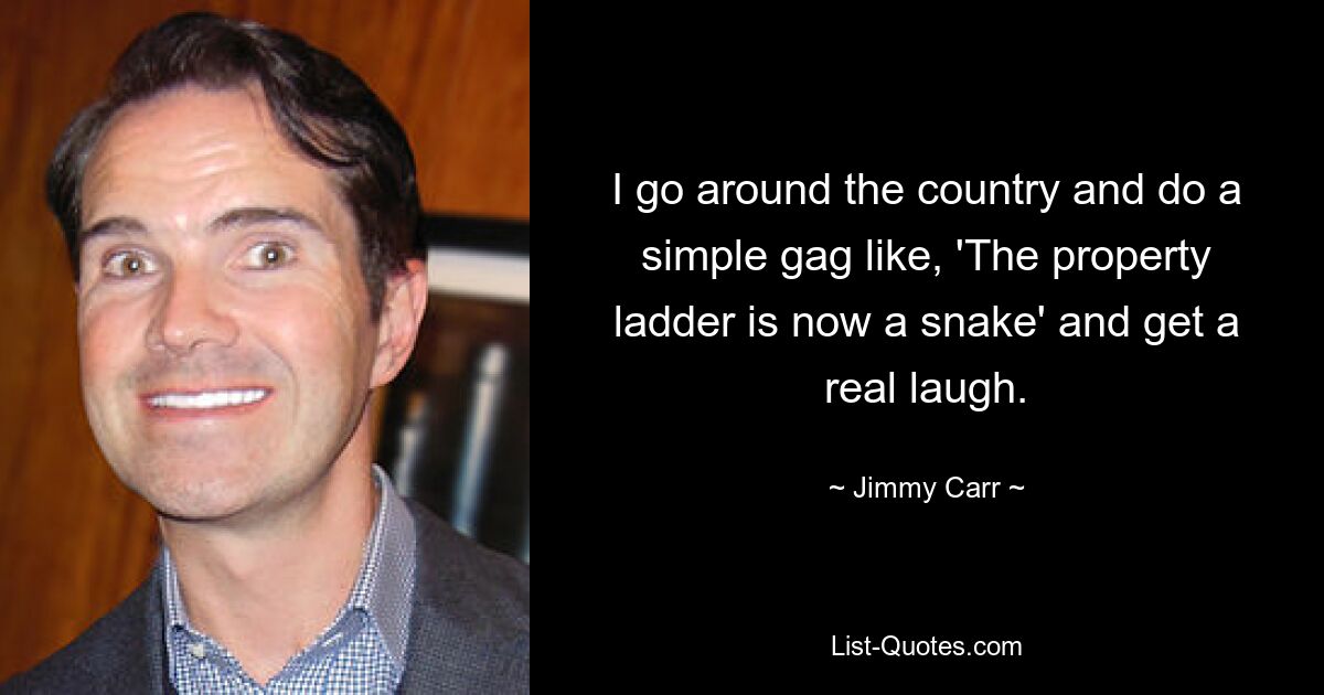 I go around the country and do a simple gag like, 'The property ladder is now a snake' and get a real laugh. — © Jimmy Carr