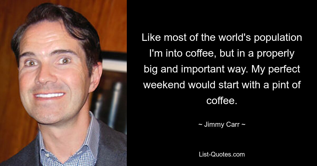 Like most of the world's population I'm into coffee, but in a properly big and important way. My perfect weekend would start with a pint of coffee. — © Jimmy Carr