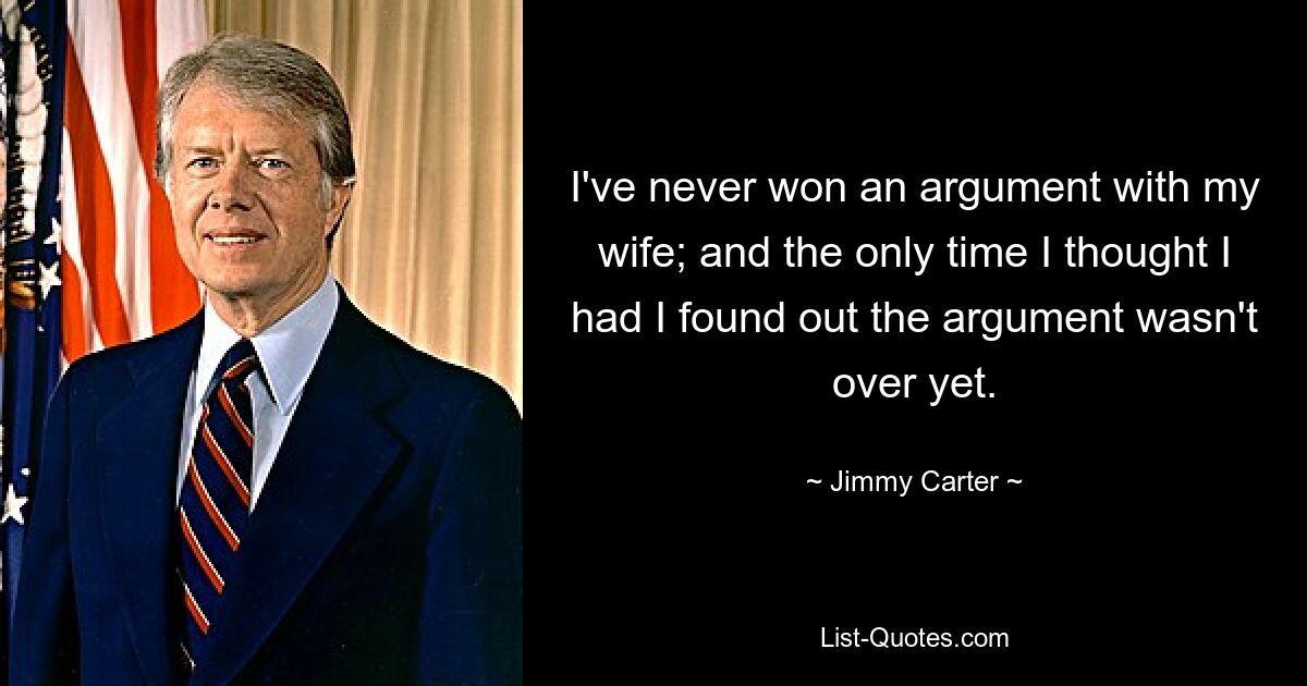 I've never won an argument with my wife; and the only time I thought I had I found out the argument wasn't over yet. — © Jimmy Carter