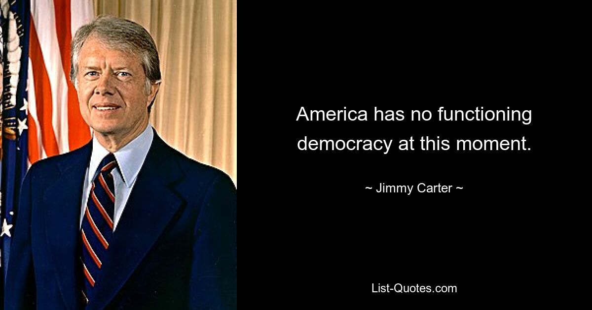 America has no functioning democracy at this moment. — © Jimmy Carter