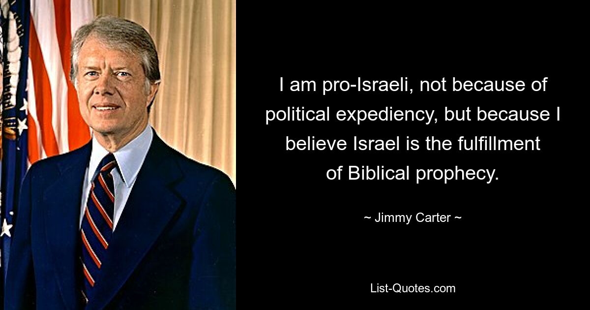 I am pro-Israeli, not because of political expediency, but because I believe Israel is the fulfillment of Biblical prophecy. — © Jimmy Carter