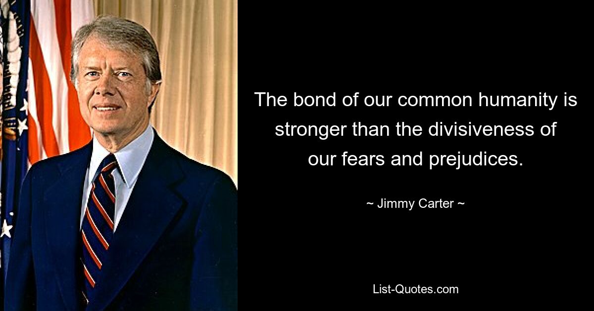 The bond of our common humanity is stronger than the divisiveness of our fears and prejudices. — © Jimmy Carter