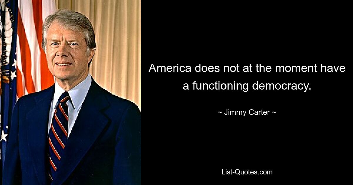 America does not at the moment have a functioning democracy. — © Jimmy Carter