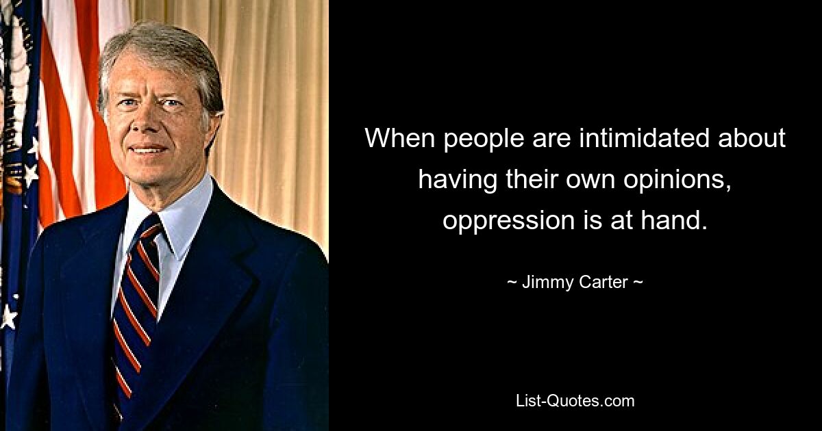 When people are intimidated about having their own opinions, oppression is at hand. — © Jimmy Carter