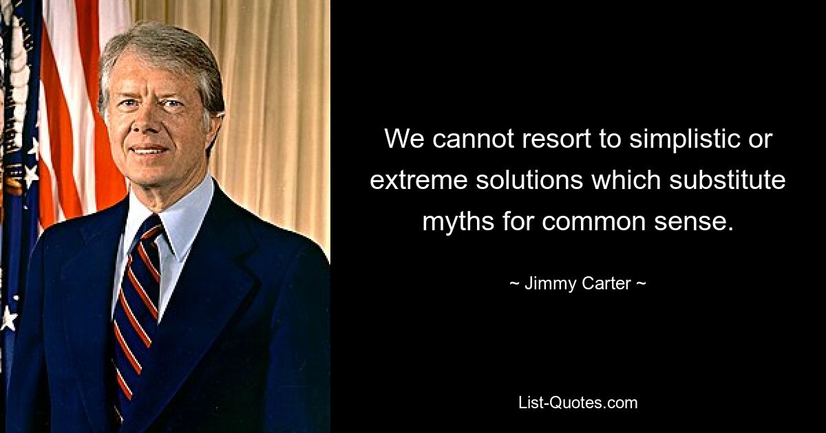 We cannot resort to simplistic or extreme solutions which substitute myths for common sense. — © Jimmy Carter