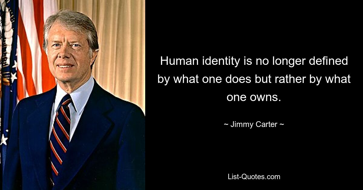 Human identity is no longer defined by what one does but rather by what one owns. — © Jimmy Carter