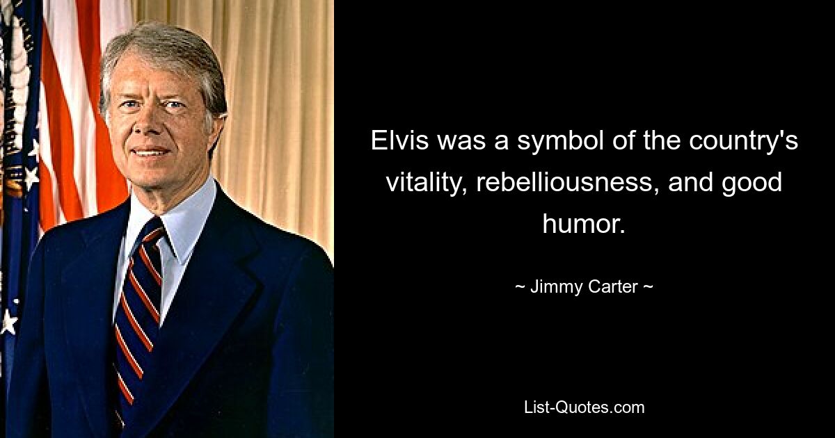 Elvis was a symbol of the country's vitality, rebelliousness, and good humor. — © Jimmy Carter