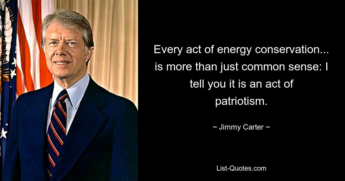 Every act of energy conservation... is more than just common sense: I tell you it is an act of patriotism. — © Jimmy Carter