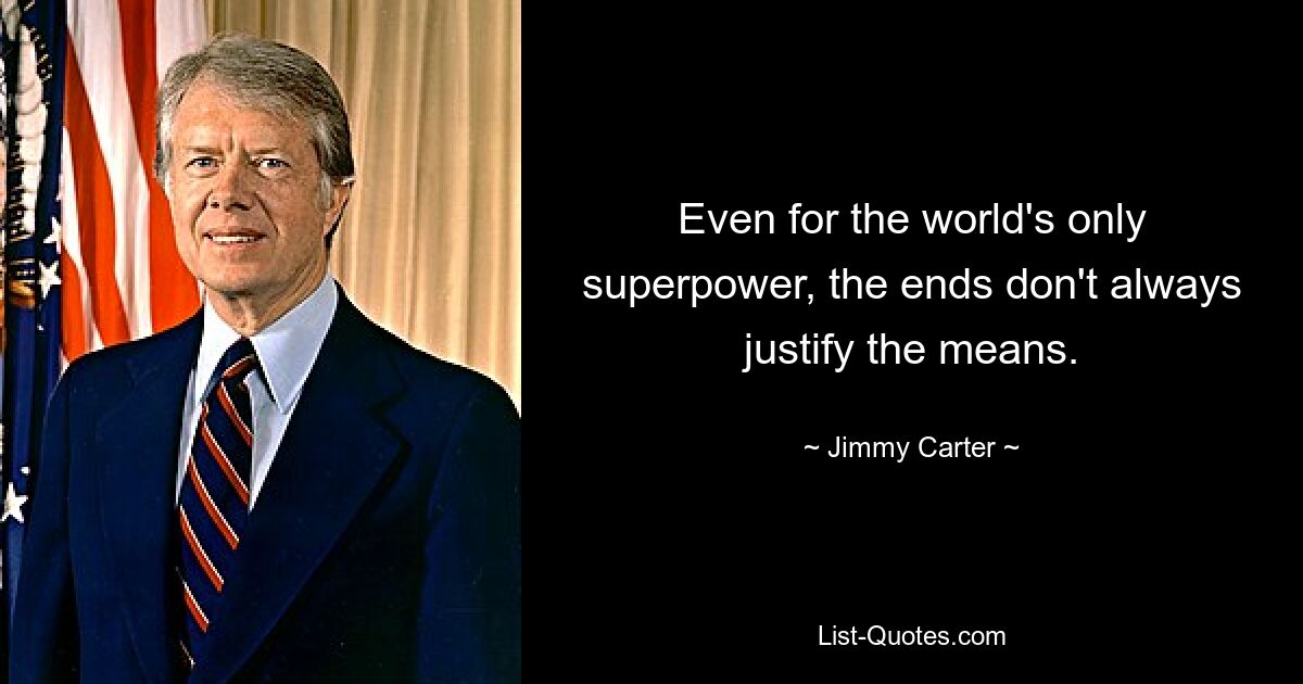 Even for the world's only superpower, the ends don't always justify the means. — © Jimmy Carter