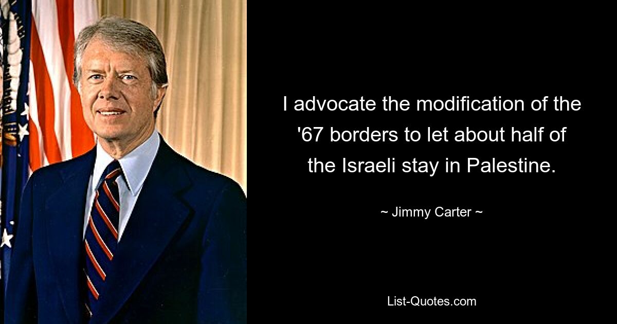 I advocate the modification of the '67 borders to let about half of the Israeli stay in Palestine. — © Jimmy Carter