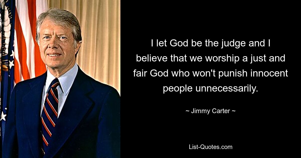 I let God be the judge and I believe that we worship a just and fair God who won't punish innocent people unnecessarily. — © Jimmy Carter