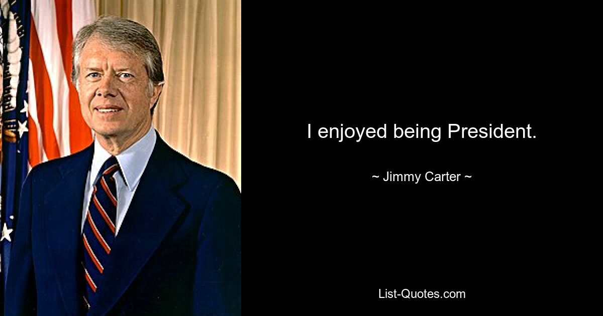 I enjoyed being President. — © Jimmy Carter