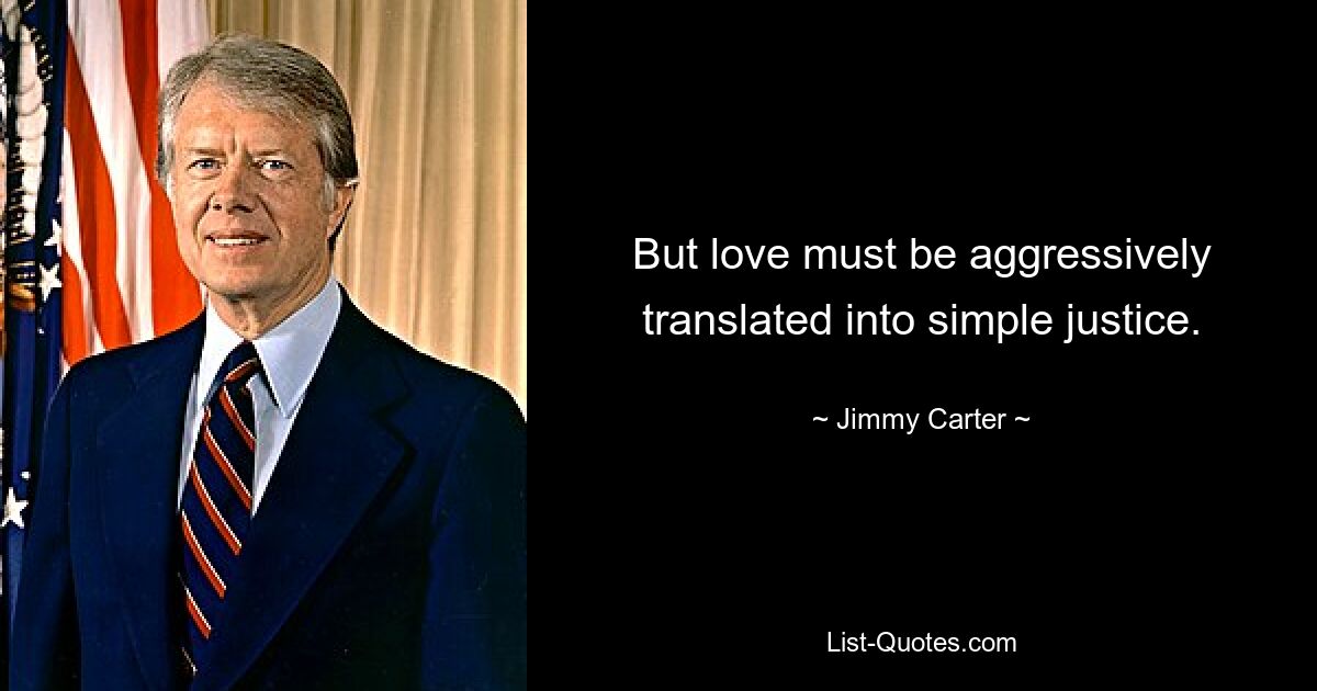 But love must be aggressively translated into simple justice. — © Jimmy Carter