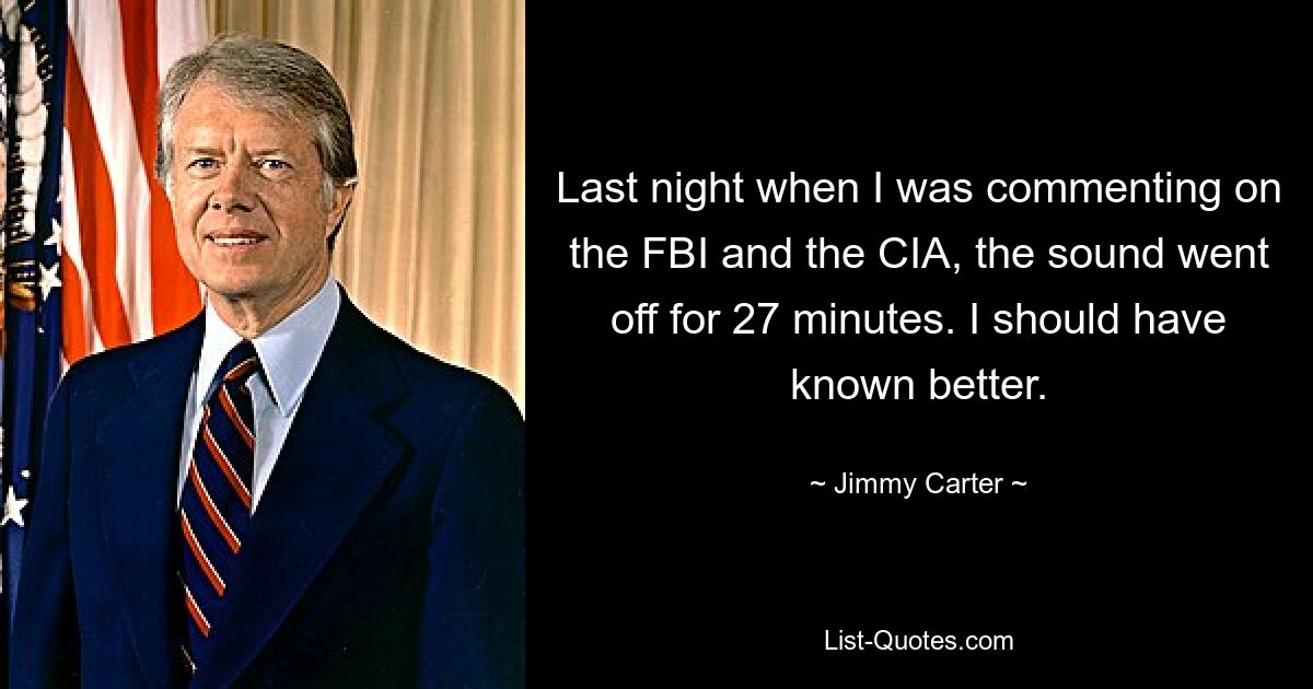 Last night when I was commenting on the FBI and the CIA, the sound went off for 27 minutes. I should have known better. — © Jimmy Carter