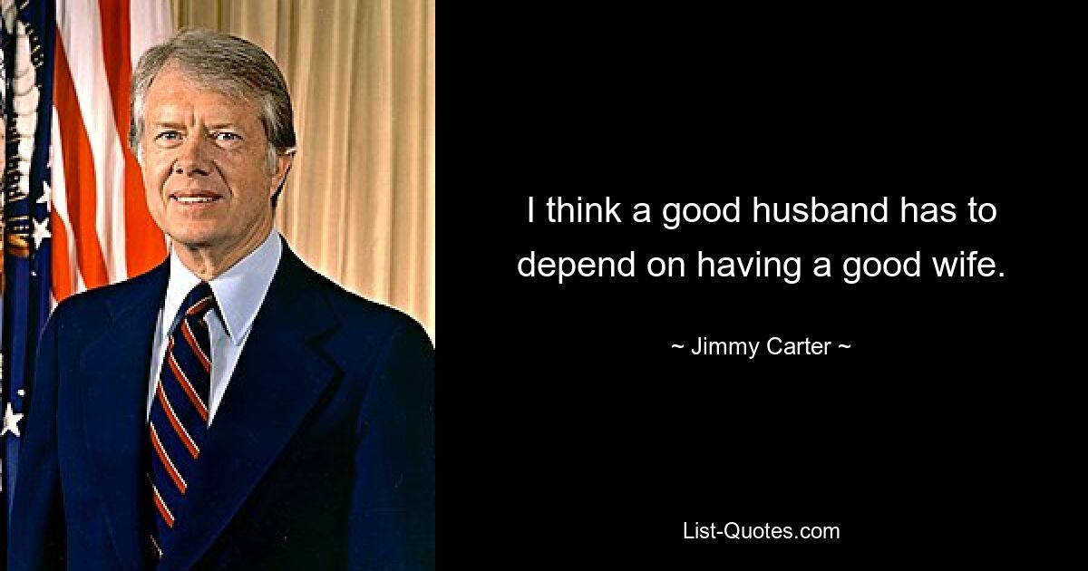 I think a good husband has to depend on having a good wife. — © Jimmy Carter