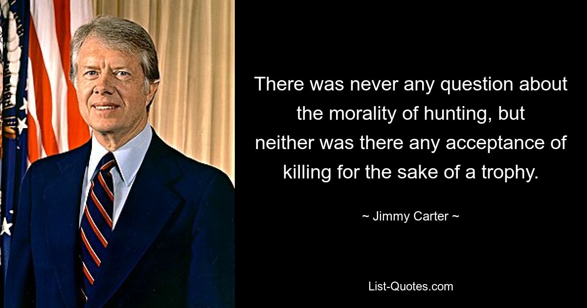 There was never any question about the morality of hunting, but neither was there any acceptance of killing for the sake of a trophy. — © Jimmy Carter