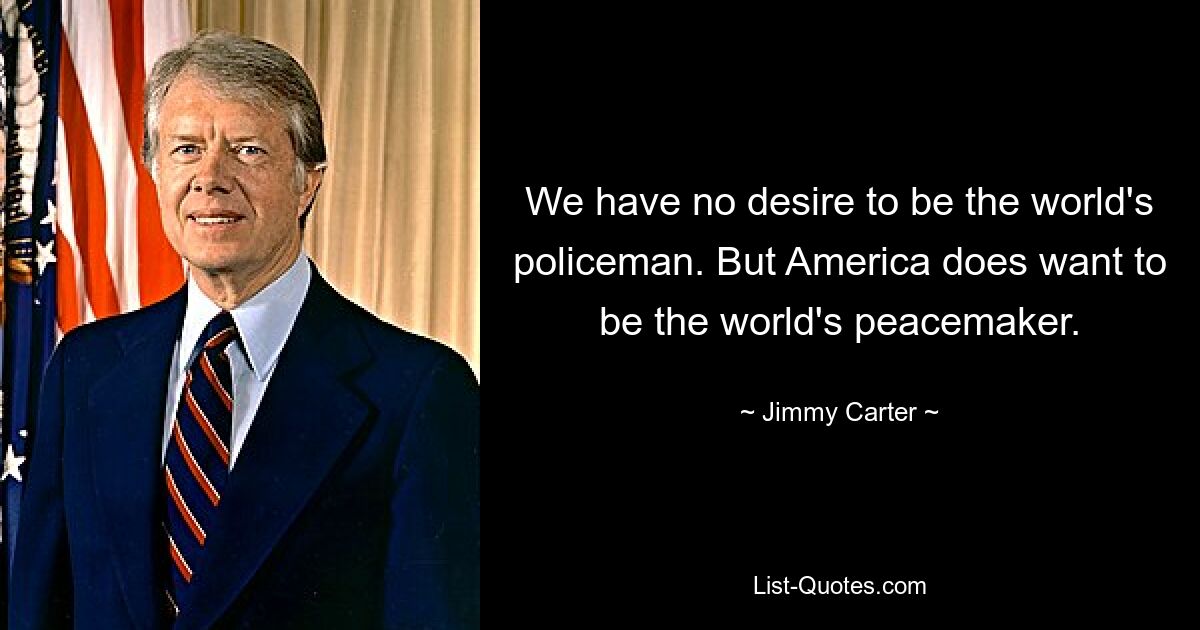 We have no desire to be the world's policeman. But America does want to be the world's peacemaker. — © Jimmy Carter