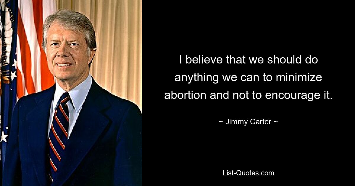 I believe that we should do anything we can to minimize abortion and not to encourage it. — © Jimmy Carter