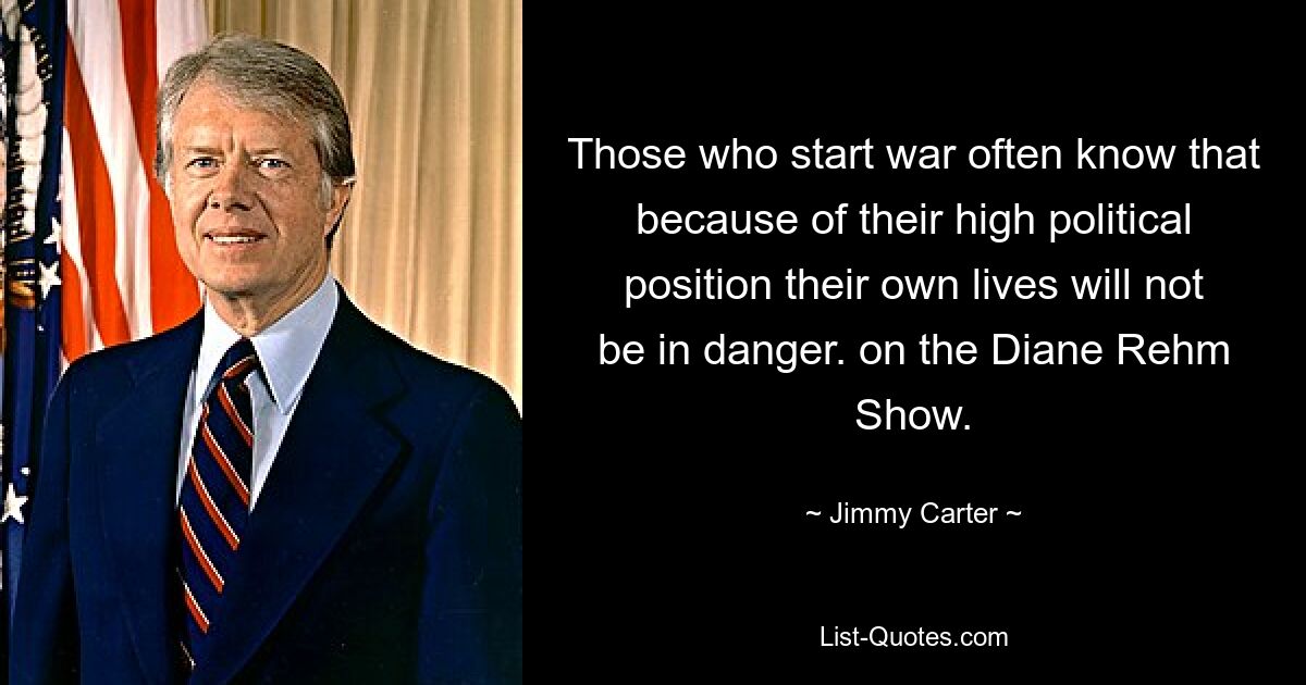 Those who start war often know that because of their high political position their own lives will not be in danger. on the Diane Rehm Show. — © Jimmy Carter