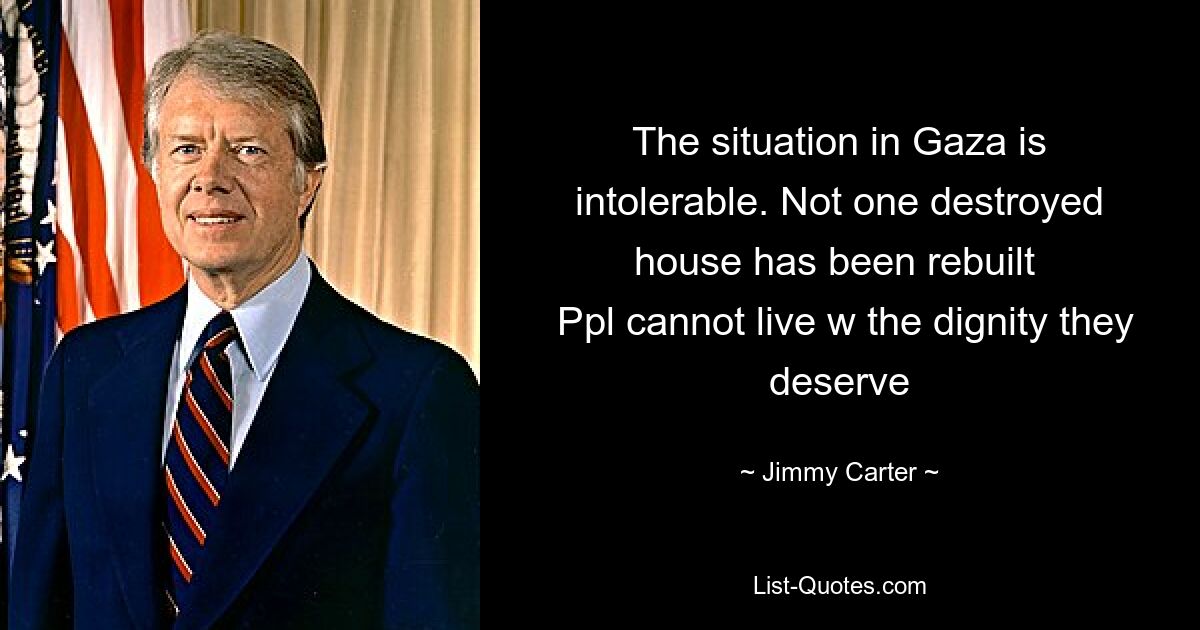 The situation in Gaza is intolerable. Not one destroyed house has been rebuilt 
 Ppl cannot live w the dignity they deserve — © Jimmy Carter