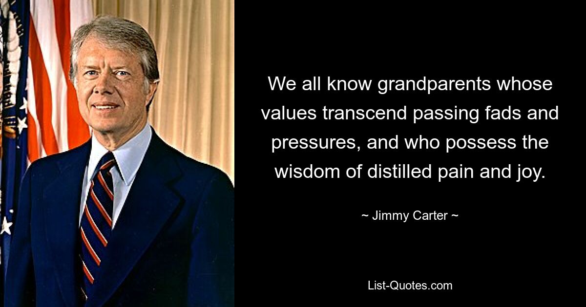 We all know grandparents whose values transcend passing fads and pressures, and who possess the wisdom of distilled pain and joy. — © Jimmy Carter