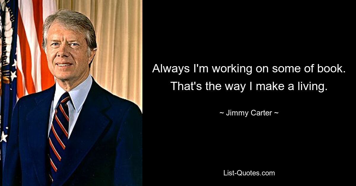 Always I'm working on some of book. That's the way I make a living. — © Jimmy Carter