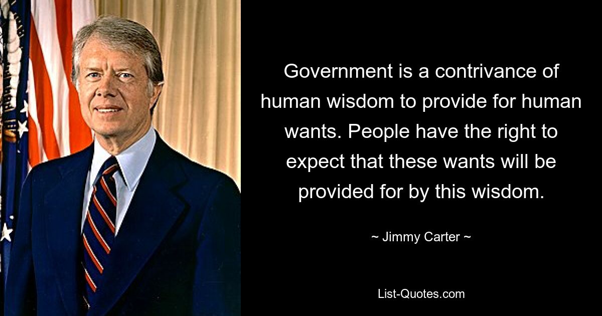 Government is a contrivance of human wisdom to provide for human wants. People have the right to expect that these wants will be provided for by this wisdom. — © Jimmy Carter