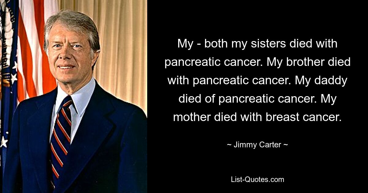 My - both my sisters died with pancreatic cancer. My brother died with pancreatic cancer. My daddy died of pancreatic cancer. My mother died with breast cancer. — © Jimmy Carter