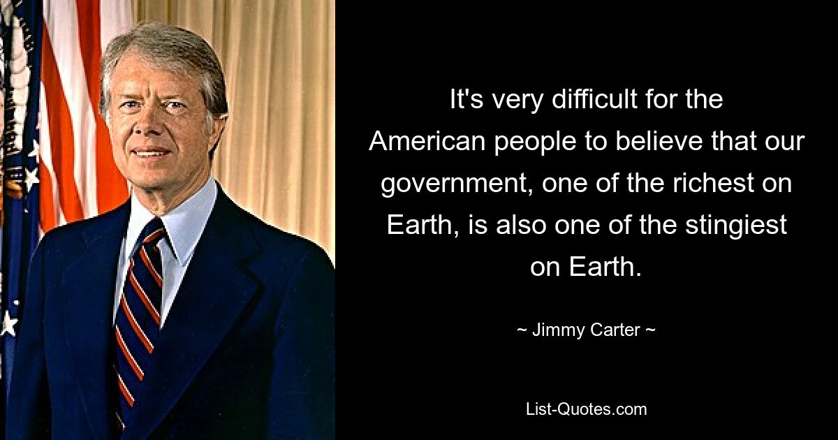 It's very difficult for the American people to believe that our government, one of the richest on Earth, is also one of the stingiest on Earth. — © Jimmy Carter