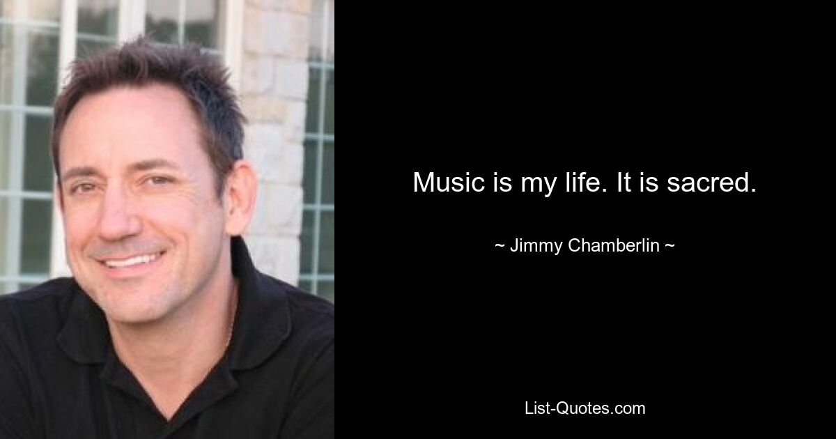 Music is my life. It is sacred. — © Jimmy Chamberlin