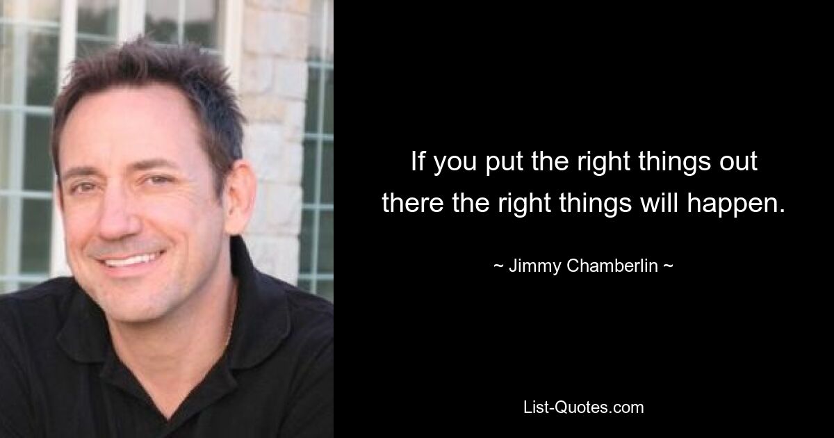 If you put the right things out there the right things will happen. — © Jimmy Chamberlin