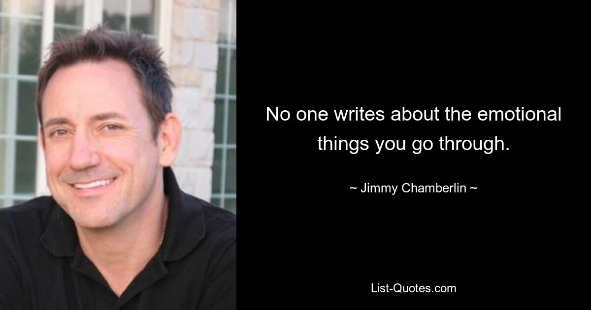 No one writes about the emotional things you go through. — © Jimmy Chamberlin