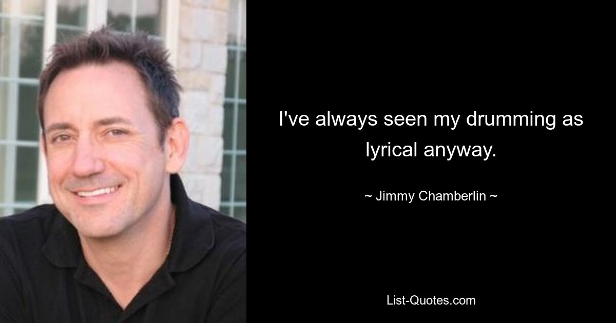 I've always seen my drumming as lyrical anyway. — © Jimmy Chamberlin