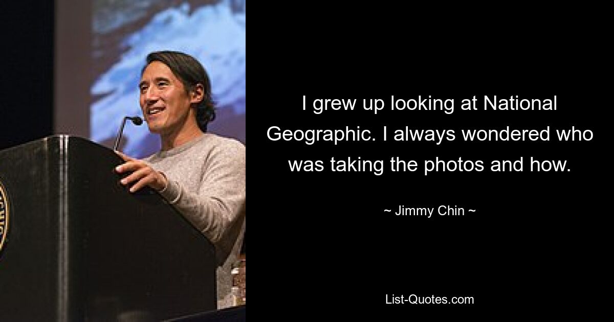 I grew up looking at National Geographic. I always wondered who was taking the photos and how. — © Jimmy Chin