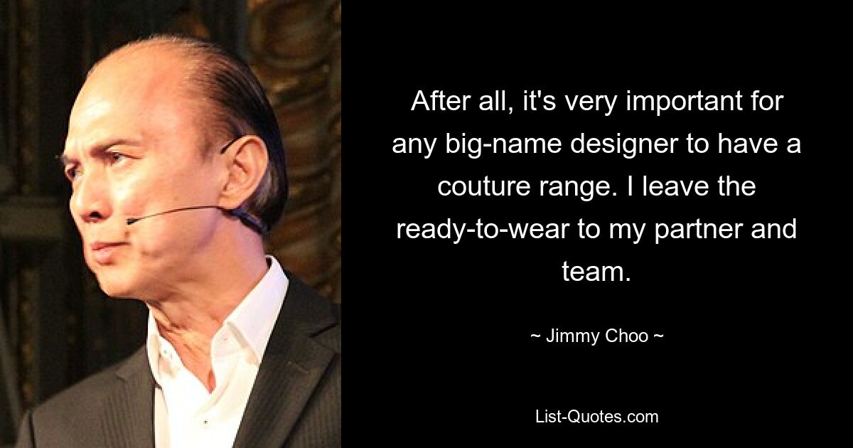 After all, it's very important for any big-name designer to have a couture range. I leave the ready-to-wear to my partner and team. — © Jimmy Choo